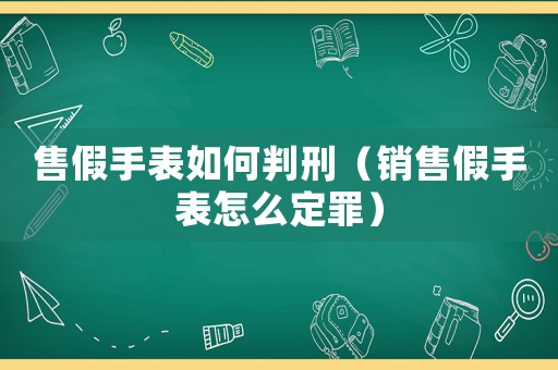 售假手表如何判刑（銷售假手表怎么定罪）