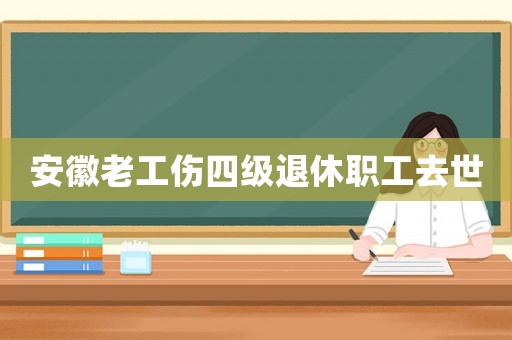 安徽老工傷四級退休職工去世