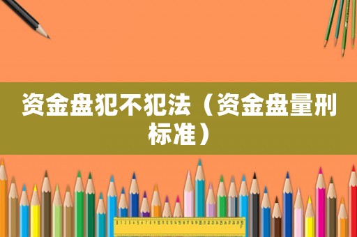 資金盤犯不犯法（資金盤量刑標準）
