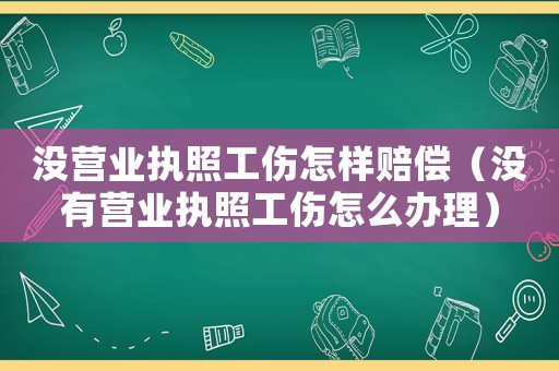 沒營業執照工傷怎樣賠償（沒有營業執照工傷怎么辦理）