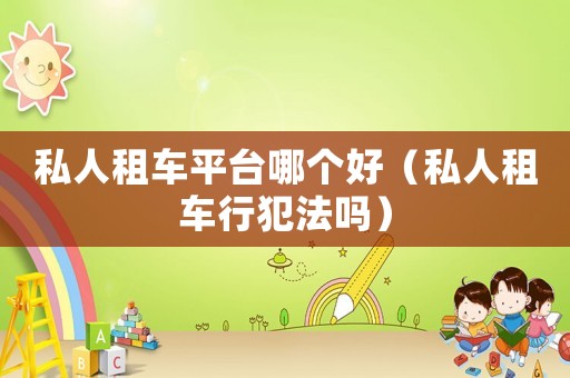 私人租車平臺哪個(gè)好（私人租車行犯法嗎）