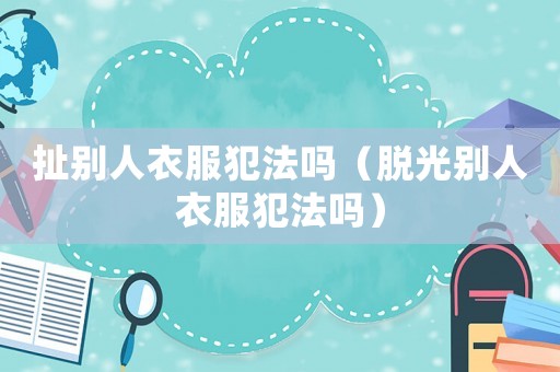 扯別人衣服犯法嗎（脫光別人衣服犯法嗎）