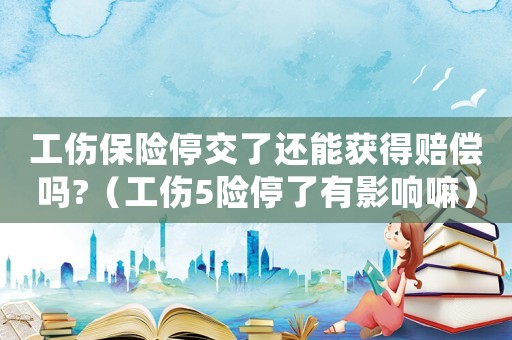 工傷保險(xiǎn)停交了還能獲得賠償嗎?（工傷5險(xiǎn)停了有影響嘛）