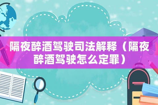 隔夜醉酒駕駛司法解釋（隔夜醉酒駕駛怎么定罪）