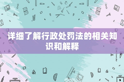 詳細(xì)了解行政處罰法的相關(guān)知識和解釋