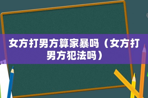 女方打男方算家暴嗎（女方打男方犯法嗎）