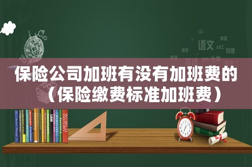 保險公司加班有沒有加班費的（保險繳費標準加班費）