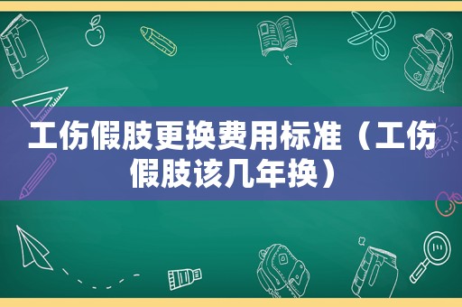 工傷假肢更換費用標準（工傷假肢該幾年換）