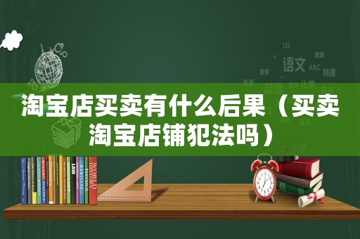 淘寶店買賣有什么后果（買賣淘寶店鋪犯法嗎）