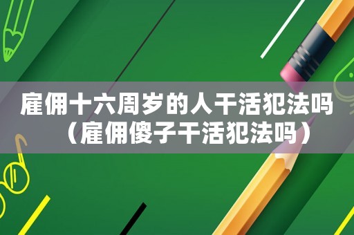 雇傭十六周歲的人干活犯法嗎（雇傭傻子干活犯法嗎）