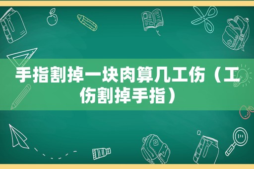 手指割掉一塊肉算幾工傷（工傷割掉手指）