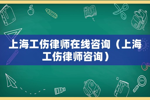 上海工傷律師在線咨詢（上海工傷律師咨詢）