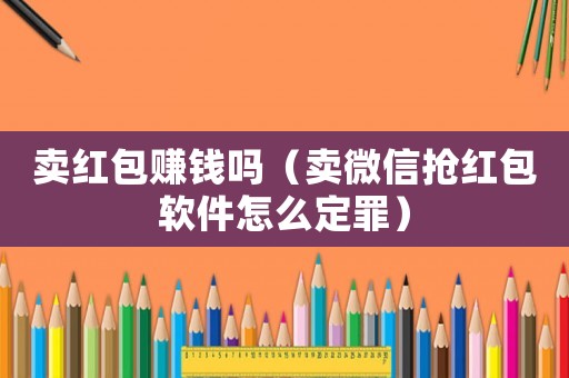 賣紅包賺錢嗎（賣微信搶紅包軟件怎么定罪）