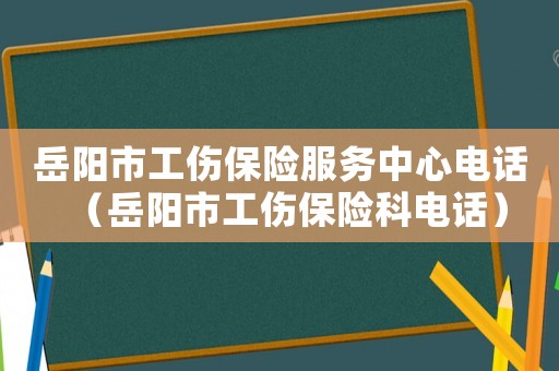 岳陽市工傷保險服務中心電話（岳陽市工傷保險科電話）