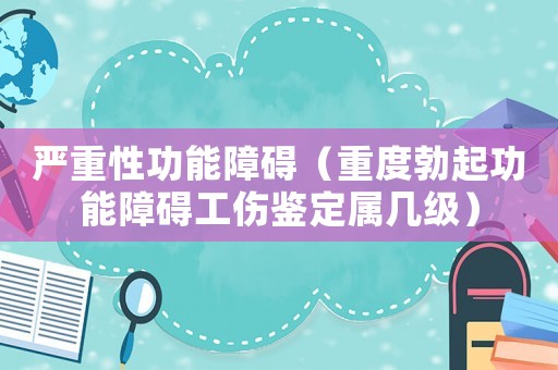 嚴重性功能障礙（重度勃起功能障礙工傷鑒定屬幾級）