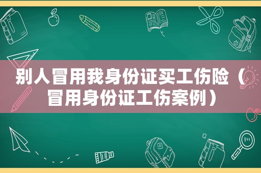 別人冒用我身份證買工傷險（冒用身份證工傷案例）