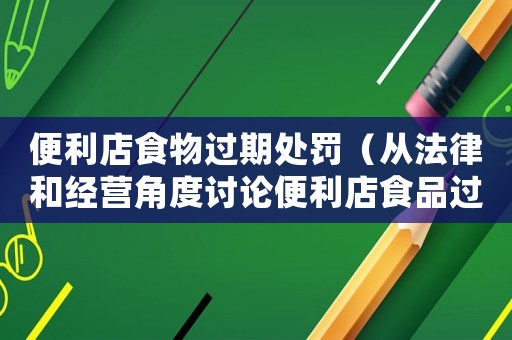 便利店食物過期處罰（從法律和經營角度討論便利店食品過期問題）