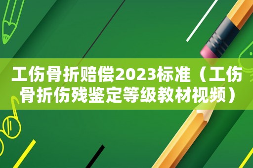 工傷骨折賠償2023標準（工傷骨折傷殘鑒定等級教材視頻）