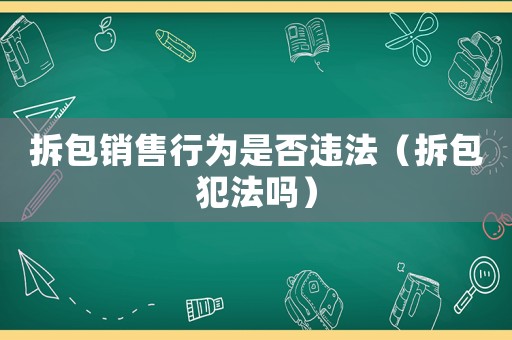 拆包銷售行為是否違法（拆包犯法嗎）
