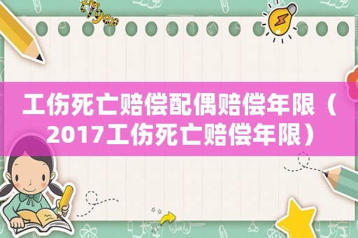 工傷死亡賠償配偶賠償年限（2017工傷死亡賠償年限）
