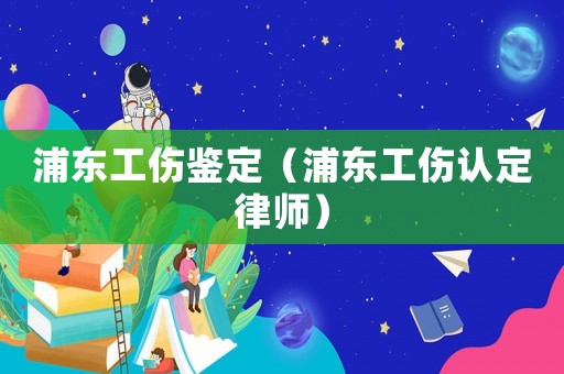 浦東工傷鑒定（浦東工傷認定律師）