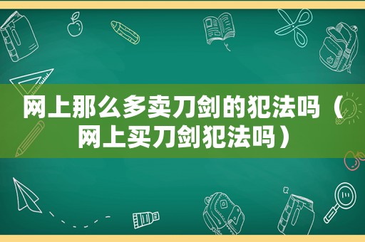 網上那么多賣刀劍的犯法嗎（網上買刀劍犯法嗎）