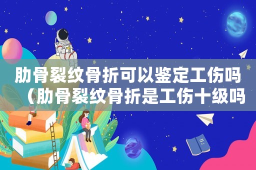 肋骨裂紋骨折可以鑒定工傷嗎（肋骨裂紋骨折是工傷十級嗎）