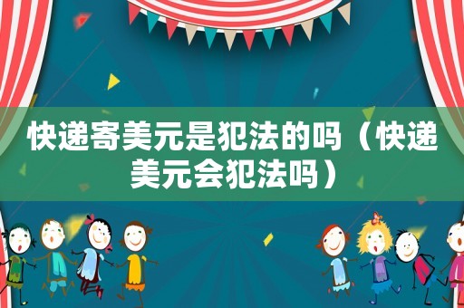 快遞寄美元是犯法的嗎（快遞美元會犯法嗎）