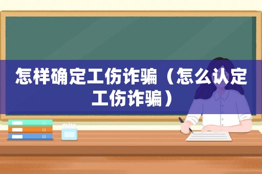怎樣確定工傷詐騙（怎么認定工傷詐騙）