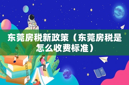 東莞房稅新政策（東莞房稅是怎么收費標準）