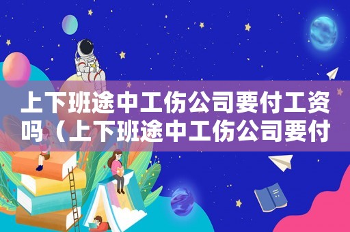上下班途中工傷公司要付工資嗎（上下班途中工傷公司要付工資嗎）
