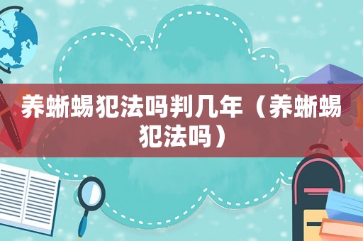 養(yǎng)蜥蜴犯法嗎判幾年（養(yǎng)蜥蜴犯法嗎）