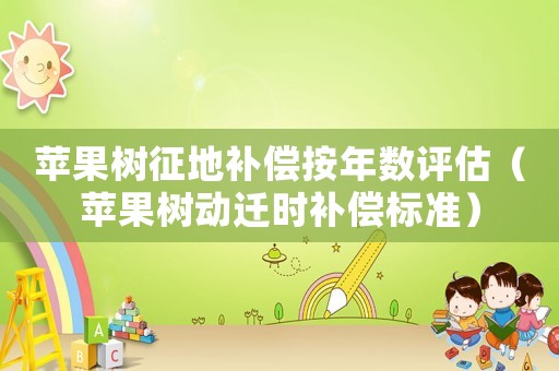 蘋果樹(shù)征地補(bǔ)償按年數(shù)評(píng)估（蘋果樹(shù)動(dòng)遷時(shí)補(bǔ)償標(biāo)準(zhǔn)）
