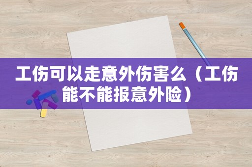 工傷可以走意外傷害么（工傷能不能報意外險）