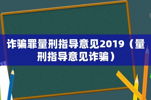 詐騙罪量刑指導(dǎo)意見2019（量刑指導(dǎo)意見詐騙）