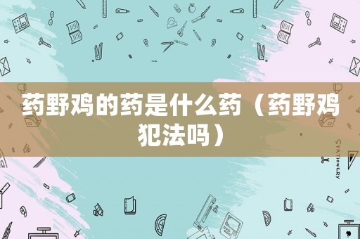 藥野雞的藥是什么藥（藥野雞犯法嗎）