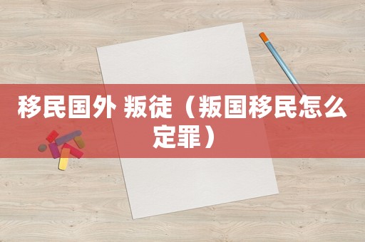 移民國外 叛徒（叛國移民怎么定罪）