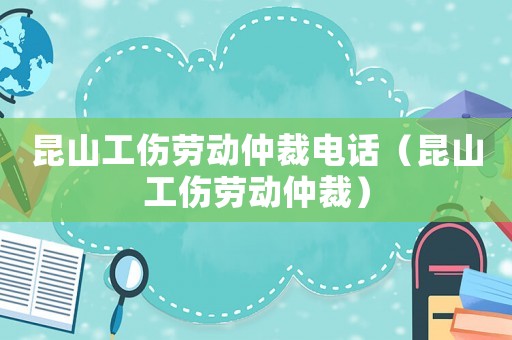 昆山工傷勞動仲裁電話（昆山工傷勞動仲裁）