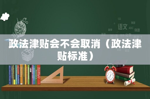 政法津貼會(huì)不會(huì)取消（政法津貼標(biāo)準(zhǔn)）