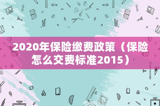 2020年保險繳費政策（保險怎么交費標準2015）