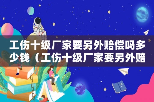 工傷十級廠家要另外賠償嗎多少錢（工傷十級廠家要另外賠償嗎）