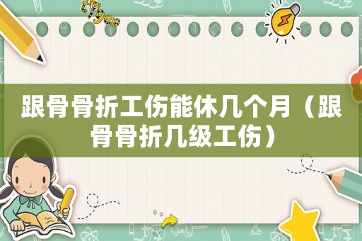 跟骨骨折工傷能休幾個月（跟骨骨折幾級工傷）