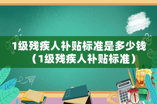 1級殘疾人補貼標準是多少錢（1級殘疾人補貼標準）