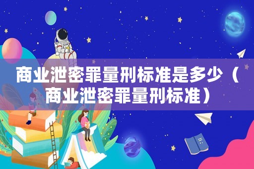 商業泄密罪量刑標準是多少（商業泄密罪量刑標準）