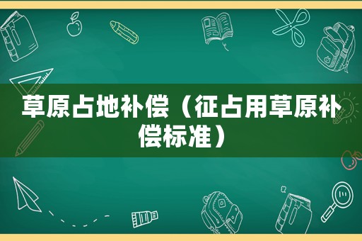 草原占地補償（征占用草原補償標(biāo)準(zhǔn)）