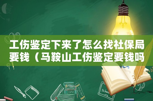 工傷鑒定下來了怎么找社保局要錢（馬鞍山工傷鑒定要錢嗎）