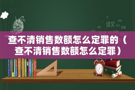 查不清銷售數(shù)額怎么定罪的（查不清銷售數(shù)額怎么定罪）