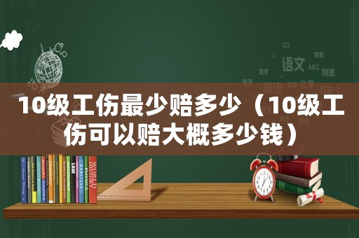 10級(jí)工傷最少賠多少（10級(jí)工傷可以賠大概多少錢）