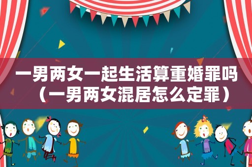 一男兩女一起生活算重婚罪嗎（一男兩女混居怎么定罪）