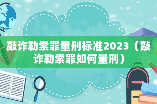 敲詐勒索罪量刑標準2023（敲詐勒索罪如何量刑）